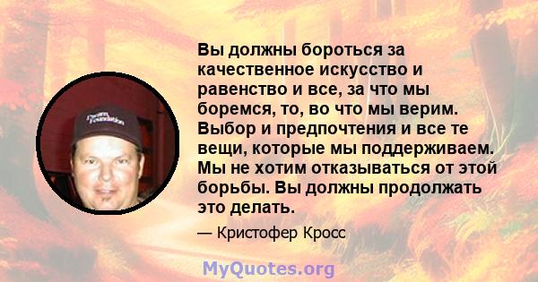 Вы должны бороться за качественное искусство и равенство и все, за что мы боремся, то, во что мы верим. Выбор и предпочтения и все те вещи, которые мы поддерживаем. Мы не хотим отказываться от этой борьбы. Вы должны