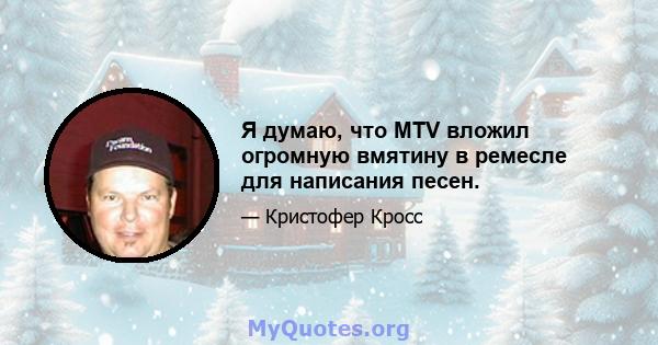 Я думаю, что MTV вложил огромную вмятину в ремесле для написания песен.