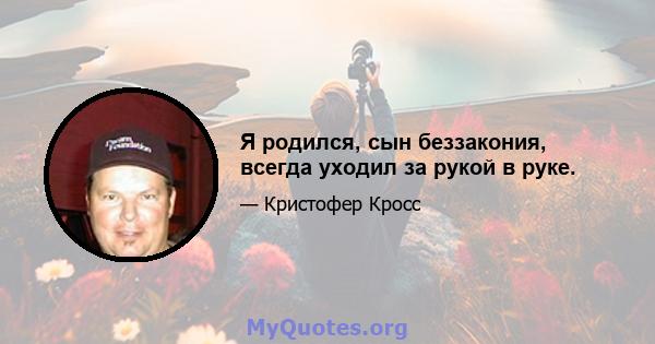 Я родился, сын беззакония, всегда уходил за рукой в ​​руке.