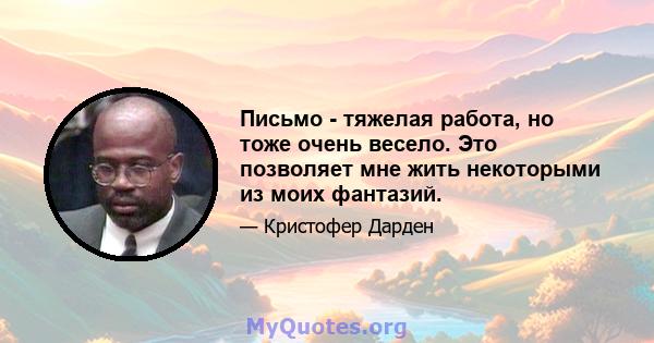 Письмо - тяжелая работа, но тоже очень весело. Это позволяет мне жить некоторыми из моих фантазий.