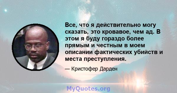 Все, что я действительно могу сказать, это кровавое, чем ад. В этом я буду гораздо более прямым и честным в моем описании фактических убийств и места преступления.