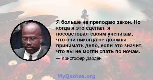 Я больше не преподаю закон. Но когда я это сделал, я посоветовал своим ученикам, что они никогда не должны принимать дело, если это значит, что вы не могли спать по ночам.