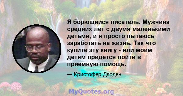 Я борющийся писатель. Мужчина средних лет с двумя маленькими детьми, и я просто пытаюсь заработать на жизнь. Так что купите эту книгу - или моим детям придется пойти в приемную помощь.