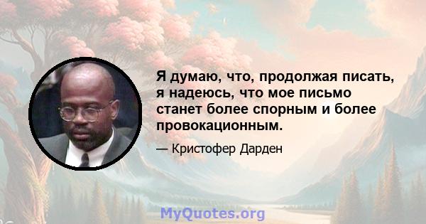 Я думаю, что, продолжая писать, я надеюсь, что мое письмо станет более спорным и более провокационным.