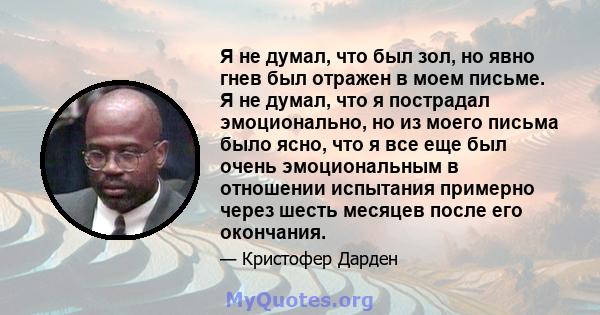 Я не думал, что был зол, но явно гнев был отражен в моем письме. Я не думал, что я пострадал эмоционально, но из моего письма было ясно, что я все еще был очень эмоциональным в отношении испытания примерно через шесть