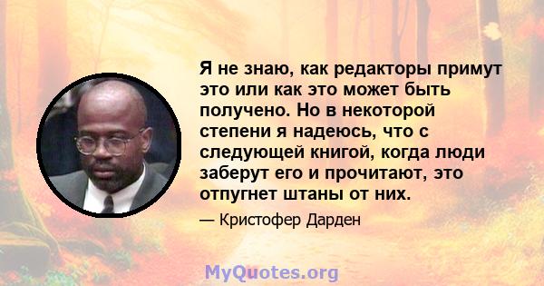 Я не знаю, как редакторы примут это или как это может быть получено. Но в некоторой степени я надеюсь, что с следующей книгой, когда люди заберут его и прочитают, это отпугнет штаны от них.