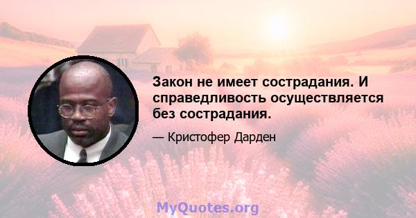 Закон не имеет сострадания. И справедливость осуществляется без сострадания.