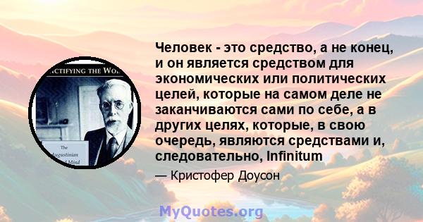 Человек - это средство, а не конец, и он является средством для экономических или политических целей, которые на самом деле не заканчиваются сами по себе, а в других целях, которые, в свою очередь, являются средствами