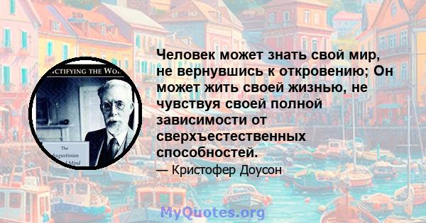 Человек может знать свой мир, не вернувшись к откровению; Он может жить своей жизнью, не чувствуя своей полной зависимости от сверхъестественных способностей.