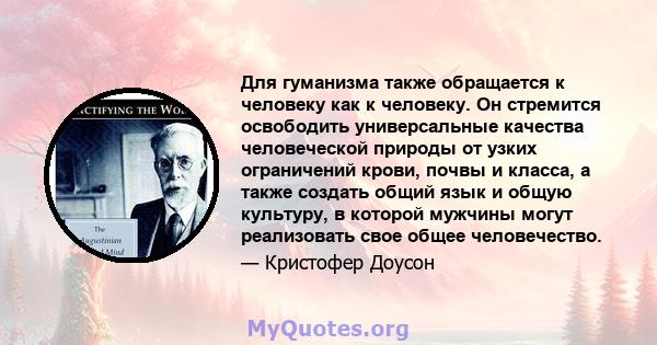 Для гуманизма также обращается к человеку как к человеку. Он стремится освободить универсальные качества человеческой природы от узких ограничений крови, почвы и класса, а также создать общий язык и общую культуру, в