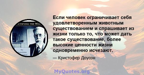 Если человек ограничивает себя удовлетворенным животным существованием и спрашивает из жизни только то, что может дать такое существование, более высокие ценности жизни одновременно исчезают.