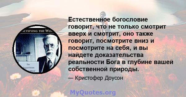 Естественное богословие говорит, что не только смотрит вверх и смотрит, оно также говорит, посмотрите вниз и посмотрите на себя, и вы найдете доказательства реальности Бога в глубине вашей собственной природы.