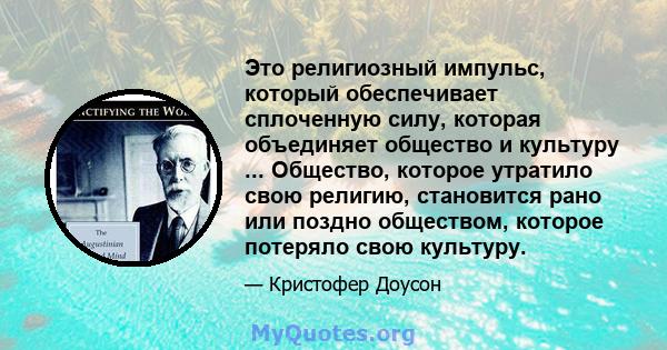 Это религиозный импульс, который обеспечивает сплоченную силу, которая объединяет общество и культуру ... Общество, которое утратило свою религию, становится рано или поздно обществом, которое потеряло свою культуру.