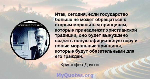 Итак, сегодня, если государство больше не может обращаться к старым моральным принципам, которые принадлежат христианской традиции, оно будет вынуждено создать новую официальную веру и новые моральные принципы, которые