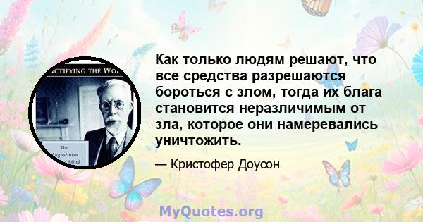 Как только людям решают, что все средства разрешаются бороться с злом, тогда их блага становится неразличимым от зла, которое они намеревались уничтожить.