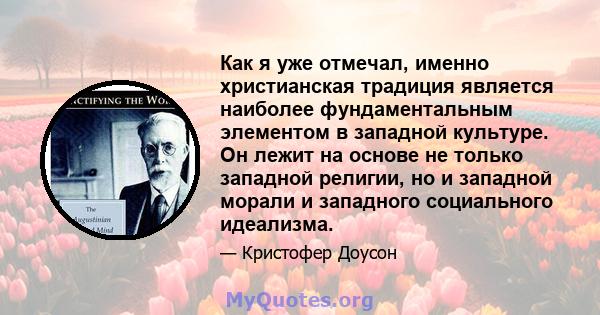 Как я уже отмечал, именно христианская традиция является наиболее фундаментальным элементом в западной культуре. Он лежит на основе не только западной религии, но и западной морали и западного социального идеализма.