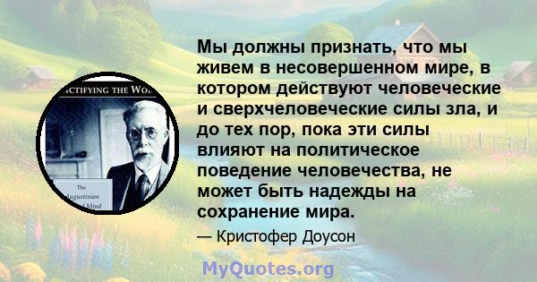 Мы должны признать, что мы живем в несовершенном мире, в котором действуют человеческие и сверхчеловеческие силы зла, и до тех пор, пока эти силы влияют на политическое поведение человечества, не может быть надежды на