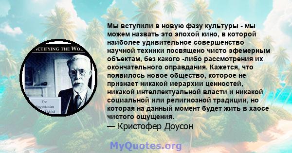 Мы вступили в новую фазу культуры - мы можем назвать это эпохой кино, в которой наиболее удивительное совершенство научной техники посвящено чисто эфемерным объектам, без какого -либо рассмотрения их окончательного