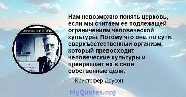 Нам невозможно понять церковь, если мы считаем ее подлежащей ограничениям человеческой культуры. Потому что она, по сути, сверхъестественный организм, который превосходит человеческие культуры и превращает их в свои