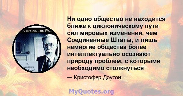 Ни одно общество не находится ближе к циклоническому пути сил мировых изменений, чем Соединенные Штаты, и лишь немногие общества более интеллектуально осознают природу проблем, с которыми необходимо столкнуться