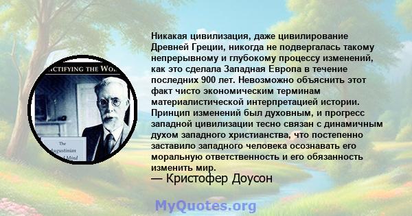 Никакая цивилизация, даже цивилирование Древней Греции, никогда не подвергалась такому непрерывному и глубокому процессу изменений, как это сделала Западная Европа в течение последних 900 лет. Невозможно объяснить этот