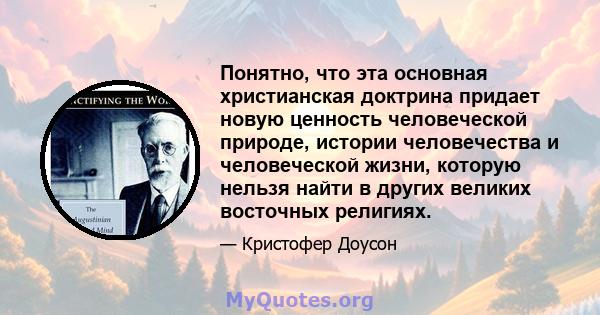 Понятно, что эта основная христианская доктрина придает новую ценность человеческой природе, истории человечества и человеческой жизни, которую нельзя найти в других великих восточных религиях.