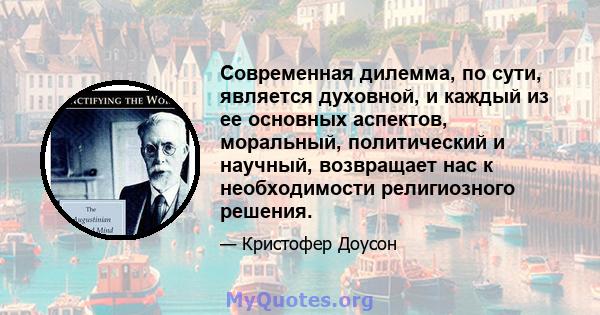 Современная дилемма, по сути, является духовной, и каждый из ее основных аспектов, моральный, политический и научный, возвращает нас к необходимости религиозного решения.