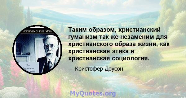 Таким образом, христианский гуманизм так же незаменим для христианского образа жизни, как христианская этика и христианская социология.