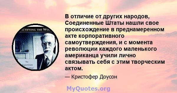 В отличие от других народов, Соединенные Штаты нашли свое происхождение в преднамеренном акте корпоративного самоутверждения, и с момента революции каждого маленького американца учили лично связывать себя с этим