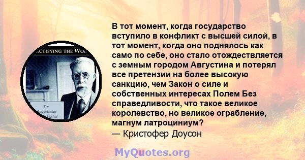 В тот момент, когда государство вступило в конфликт с высшей силой, в тот момент, когда оно поднялось как само по себе, оно стало отождествляется с земным городом Августина и потерял все претензии на более высокую