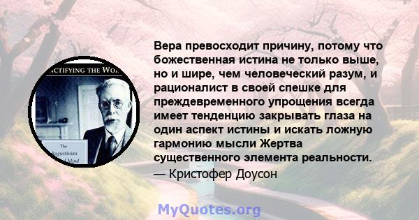 Вера превосходит причину, потому что божественная истина не только выше, но и шире, чем человеческий разум, и рационалист в своей спешке для преждевременного упрощения всегда имеет тенденцию закрывать глаза на один