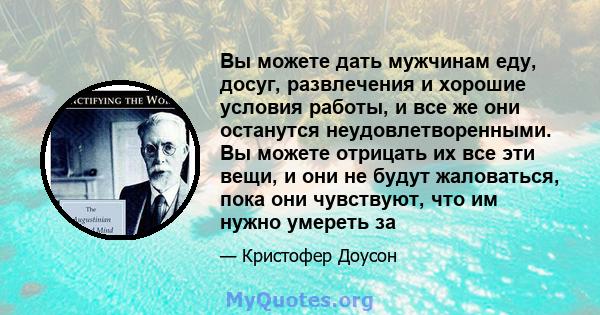 Вы можете дать мужчинам еду, досуг, развлечения и хорошие условия работы, и все же они останутся неудовлетворенными. Вы можете отрицать их все эти вещи, и они не будут жаловаться, пока они чувствуют, что им нужно