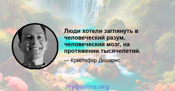 Люди хотели заглянуть в человеческий разум, человеческий мозг, на протяжении тысячелетий.