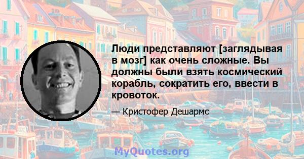 Люди представляют [заглядывая в мозг] как очень сложные. Вы должны были взять космический корабль, сократить его, ввести в кровоток.