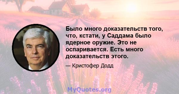 Было много доказательств того, что, кстати, у Саддама было ядерное оружие. Это не оспаривается. Есть много доказательств этого.