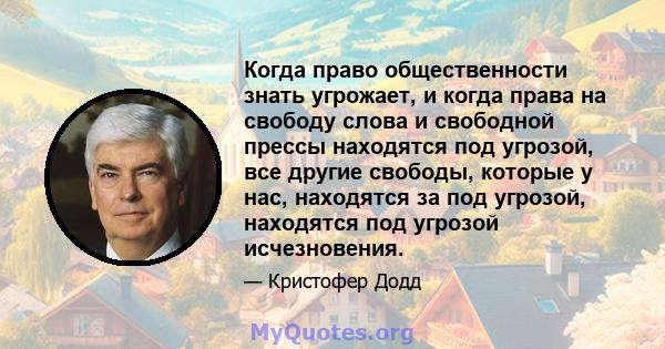 Когда право общественности знать угрожает, и когда права на свободу слова и свободной прессы находятся под угрозой, все другие свободы, которые у нас, находятся за под угрозой, находятся под угрозой исчезновения.