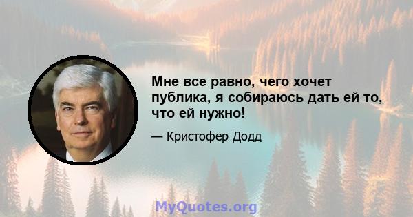 Мне все равно, чего хочет публика, я собираюсь дать ей то, что ей нужно!