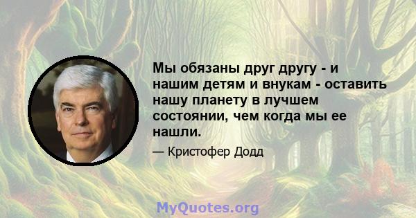 Мы обязаны друг другу - и нашим детям и внукам - оставить нашу планету в лучшем состоянии, чем когда мы ее нашли.