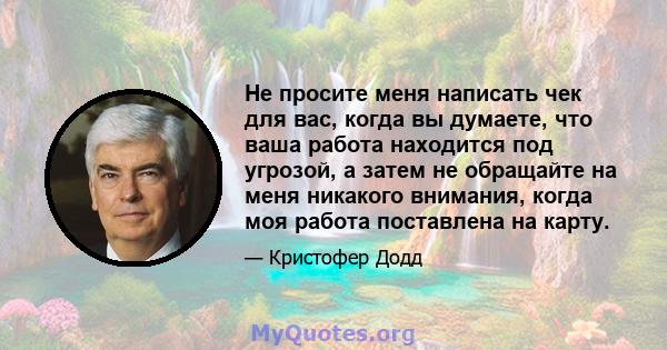 Не просите меня написать чек для вас, когда вы думаете, что ваша работа находится под угрозой, а затем не обращайте на меня никакого внимания, когда моя работа поставлена ​​на карту.