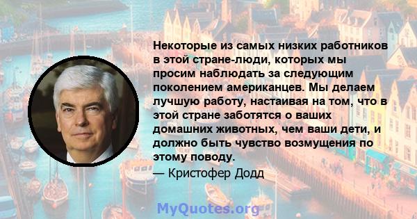 Некоторые из самых низких работников в этой стране-люди, которых мы просим наблюдать за следующим поколением американцев. Мы делаем лучшую работу, настаивая на том, что в этой стране заботятся о ваших домашних животных, 