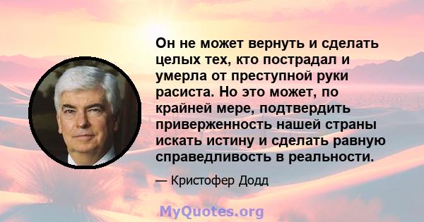 Он не может вернуть и сделать целых тех, кто пострадал и умерла от преступной руки расиста. Но это может, по крайней мере, подтвердить приверженность нашей страны искать истину и сделать равную справедливость в