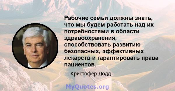 Рабочие семьи должны знать, что мы будем работать над их потребностями в области здравоохранения, способствовать развитию безопасных, эффективных лекарств и гарантировать права пациентов.