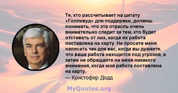 Те, кто рассчитывает на цитату «Голливуд» для поддержки, должны понимать, что эта отрасль очень внимательно следит за тем, кто будет отставать от них, когда их работа поставлена ​​на карту. Не просите меня написать чек