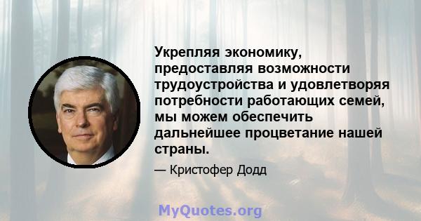 Укрепляя экономику, предоставляя возможности трудоустройства и удовлетворяя потребности работающих семей, мы можем обеспечить дальнейшее процветание нашей страны.