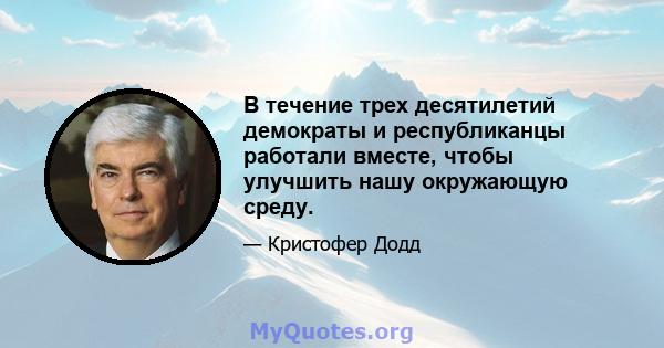 В течение трех десятилетий демократы и республиканцы работали вместе, чтобы улучшить нашу окружающую среду.