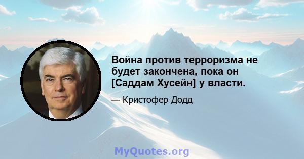 Война против терроризма не будет закончена, пока он [Саддам Хусейн] у власти.