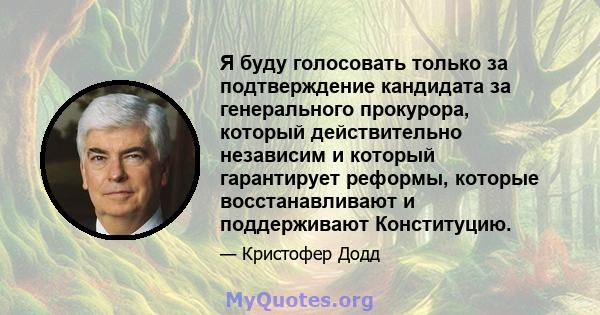 Я буду голосовать только за подтверждение кандидата за генерального прокурора, который действительно независим и который гарантирует реформы, которые восстанавливают и поддерживают Конституцию.