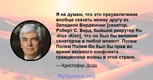 Я не думаю, что это преувеличение вообще сказать моему другу из Западной Вирджинии [сенатор. Роберт С. Берд, бывший рекрутер Ku -klux -Klan], что он был бы великим сенатором в любой момент. Полем Полем Полем Он был бы