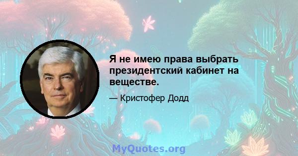 Я не имею права выбрать президентский кабинет на веществе.