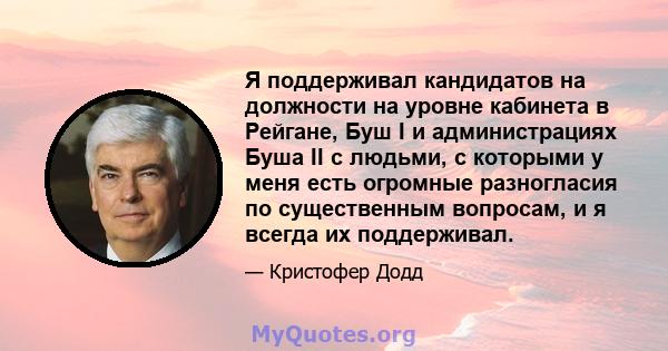 Я поддерживал кандидатов на должности на уровне кабинета в Рейгане, Буш I и администрациях Буша II с людьми, с которыми у меня есть огромные разногласия по существенным вопросам, и я всегда их поддерживал.